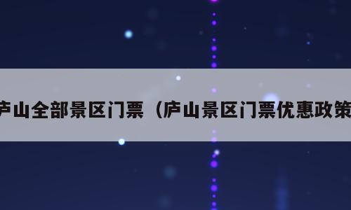庐山全部景区门票（庐山景区门票优惠政策）