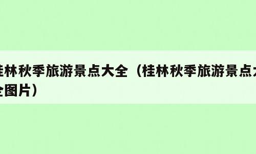 桂林秋季旅游景点大全（桂林秋季旅游景点大全图片）