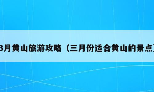3月黄山旅游攻略（三月份适合黄山的景点）