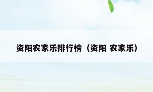 资阳农家乐排行榜（资阳 农家乐）