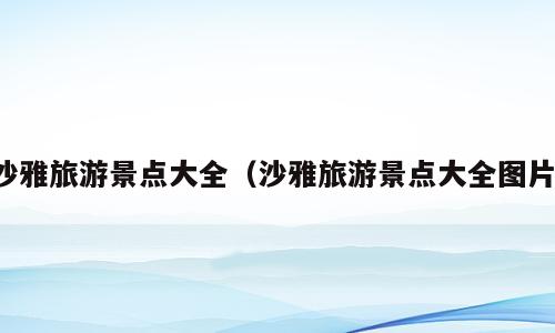沙雅旅游景点大全（沙雅旅游景点大全图片）