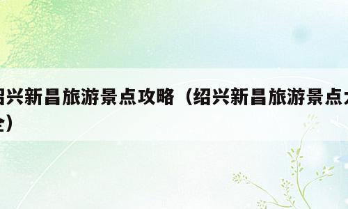 绍兴新昌旅游景点攻略（绍兴新昌旅游景点大全）