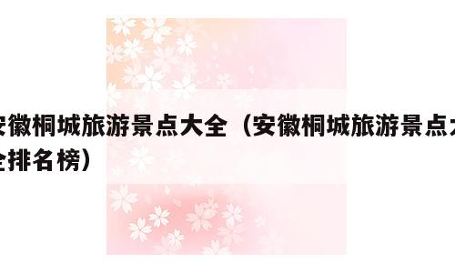 安徽桐城旅游景点大全（安徽桐城旅游景点大全排名榜）