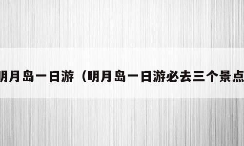明月岛一日游（明月岛一日游必去三个景点）