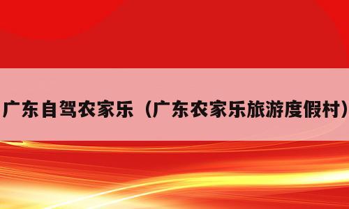 广东自驾农家乐（广东农家乐旅游度假村）