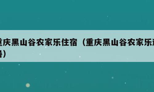 重庆黑山谷农家乐住宿（重庆黑山谷农家乐避暑）
