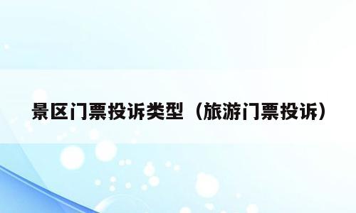 景区门票投诉类型（旅游门票投诉）