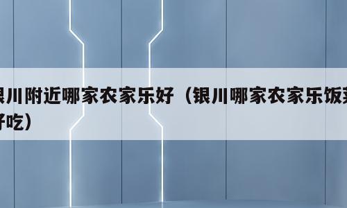银川附近哪家农家乐好（银川哪家农家乐饭菜好吃）