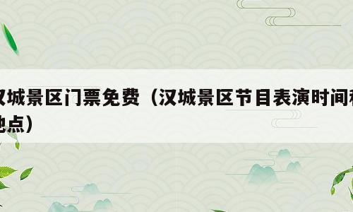 汉城景区门票免费（汉城景区节目表演时间和地点）