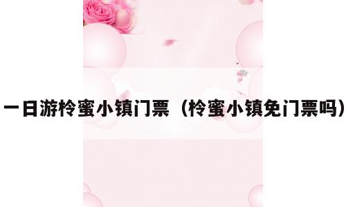 一日游柃蜜小镇门票（柃蜜小镇免门票吗）