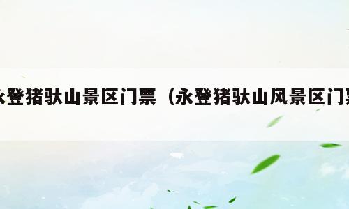 永登猪驮山景区门票（永登猪驮山风景区门票）