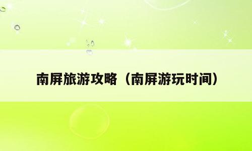南屏旅游攻略（南屏游玩时间）
