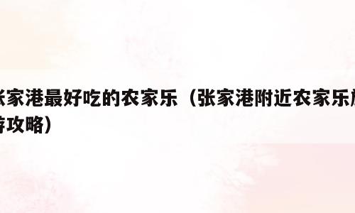 张家港最好吃的农家乐（张家港附近农家乐旅游攻略）