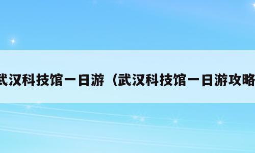 武汉科技馆一日游（武汉科技馆一日游攻略）