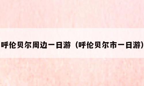 呼伦贝尔周边一日游（呼伦贝尔市一日游）