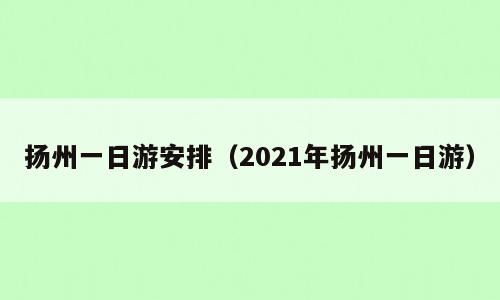 扬州一日游安排（2021年扬州一日游）