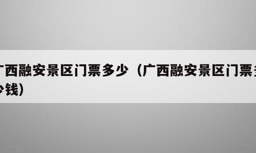 广西融安景区门票多少（广西融安景区门票多少钱）