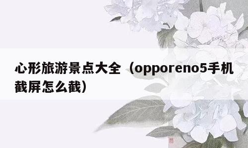 心形旅游景点大全（opporeno5手机截屏怎么截）
