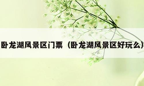 卧龙湖风景区门票（卧龙湖风景区好玩么）