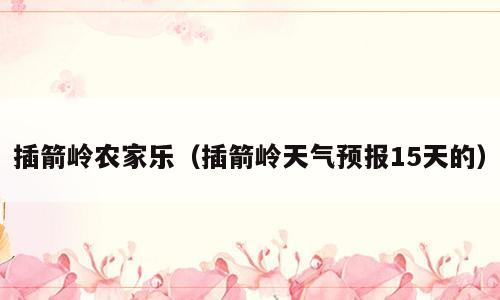 插箭岭农家乐（插箭岭天气预报15天的）