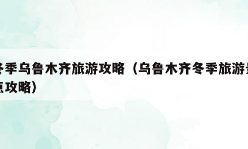 冬季乌鲁木齐旅游攻略（乌鲁木齐冬季旅游景点攻略）