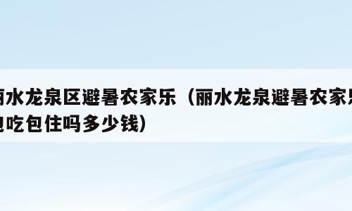 丽水龙泉区避暑农家乐（丽水龙泉避暑农家乐包吃包住吗多少钱）