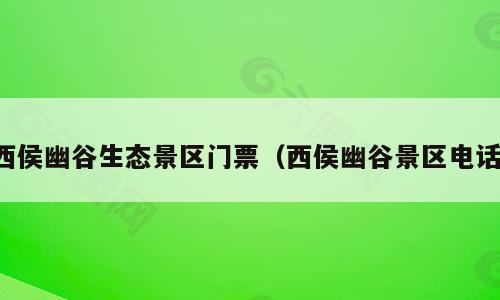 西侯幽谷生态景区门票（西侯幽谷景区电话）