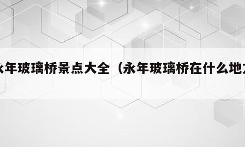 永年玻璃桥景点大全（永年玻璃桥在什么地方）
