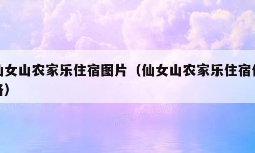 仙女山农家乐住宿图片（仙女山农家乐住宿价格）