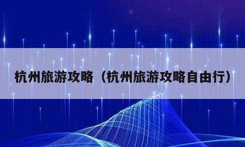 杭州旅游攻略（杭州旅游攻略自由行）