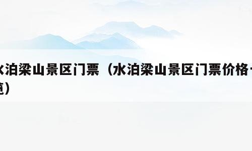 水泊梁山景区门票（水泊梁山景区门票价格一览）
