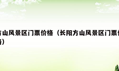 方山风景区门票价格（长阳方山风景区门票价格）
