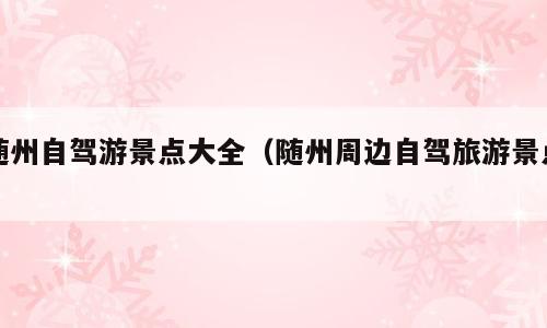 随州自驾游景点大全（随州周边自驾旅游景点）