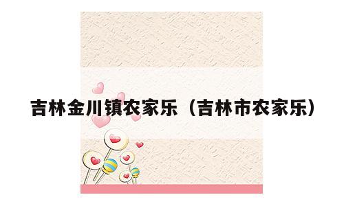吉林金川镇农家乐（吉林市农家乐）