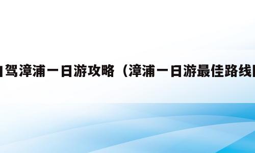 自驾漳浦一日游攻略（漳浦一日游最佳路线图）