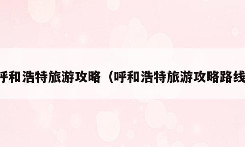 呼和浩特旅游攻略（呼和浩特旅游攻略路线）