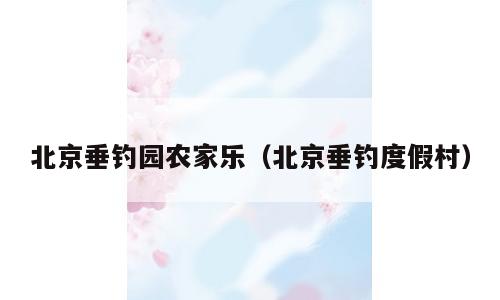 北京垂钓园农家乐（北京垂钓度假村）