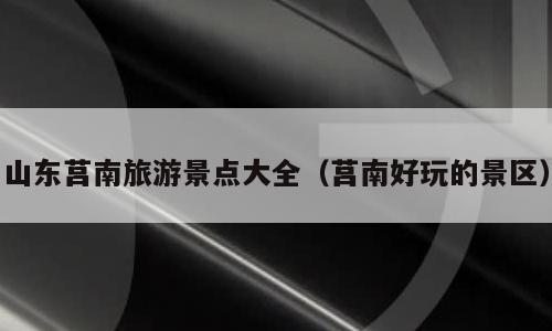 山东莒南旅游景点大全（莒南好玩的景区）