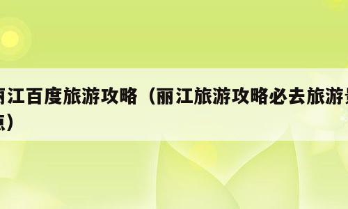 丽江百度旅游攻略（丽江旅游攻略必去旅游景点）