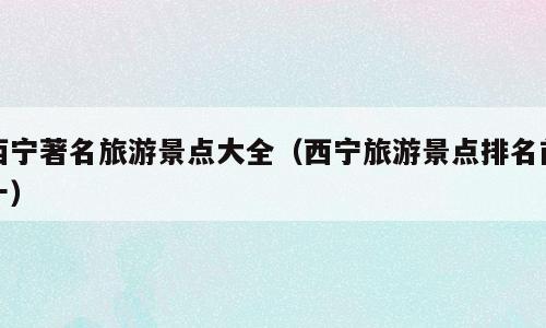 西宁著名旅游景点大全（西宁旅游景点排名前十）