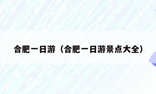 合肥一日游（合肥一日游景点大全）