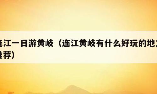 连江一日游黄岐（连江黄岐有什么好玩的地方推荐）