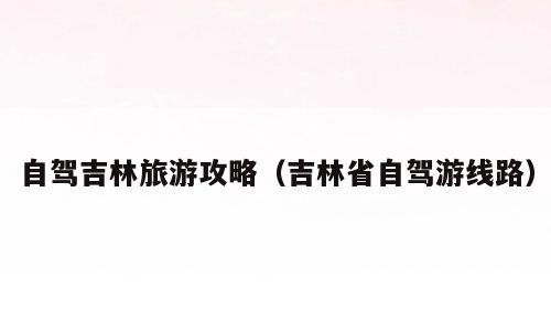 自驾吉林旅游攻略（吉林省自驾游线路）