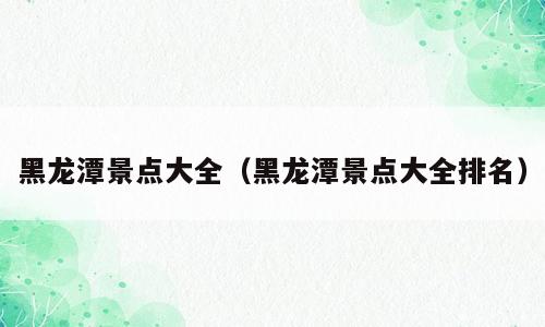 黑龙潭景点大全（黑龙潭景点大全排名）