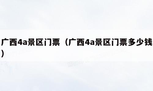 广西4a景区门票（广西4a景区门票多少钱）