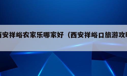 西安祥峪农家乐哪家好（西安祥峪口旅游攻略）