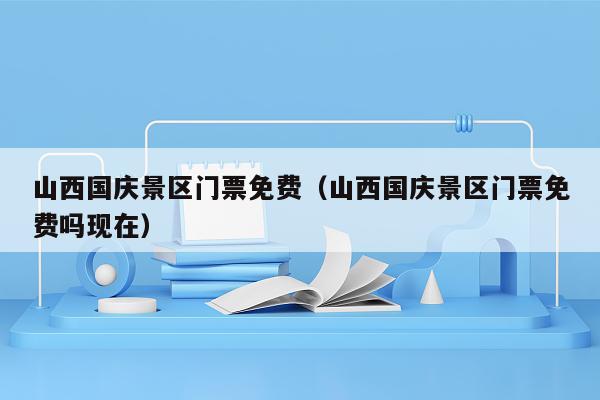 山西国庆景区门票免费（山西国庆景区门票免费吗现在）