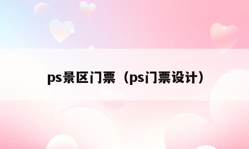 ps景区门票（ps门票设计）