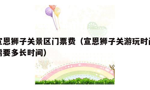 宣恩狮子关景区门票费（宣恩狮子关游玩时间需要多长时间）