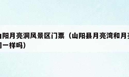 山阳月亮洞风景区门票（山阳县月亮湾和月亮洞一样吗）